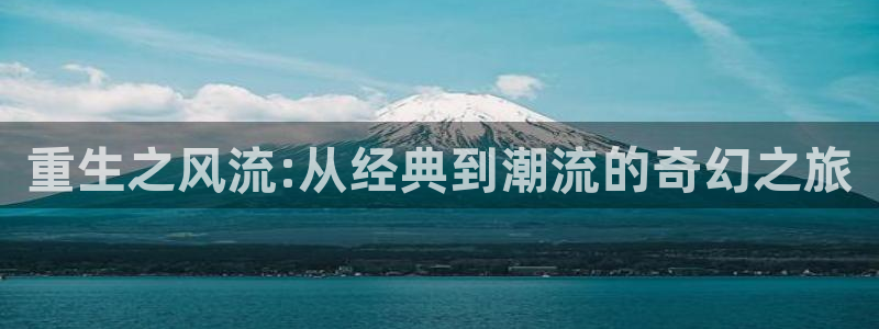 领航国际大舞台官网首页：重生之风流:从经典到潮流的奇幻之旅